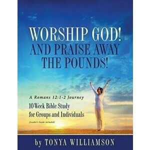 Worship God! And Praise Away the Pounds! A Romans 12: 1-2 Journey: 10-Week Bible Study for Groups and Individuals, Paperback - Tonya Williamson imagine