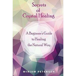 Secrets of Crystal Healing: A Beginner's Guide to Healing the Natural Way, Paperback - Miriam Petersen imagine