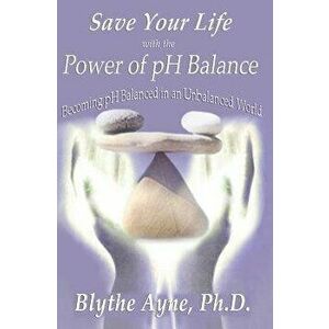 Save Your Life with the Power of pH Balance: Becoming pH Balanced in an Unbalanced World, Paperback - Blythe Ayne imagine