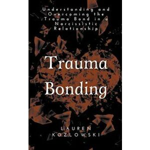 Trauma Bonding: Understanding and Overcoming the Traumatic Bond in a Narcissistic Relationship, Paperback - Lauren Kozlowski imagine