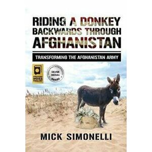Riding a Donkey Backwards Through Afghanistan: Transforming the Afghanistan Army, Paperback - Mick Simonelli imagine