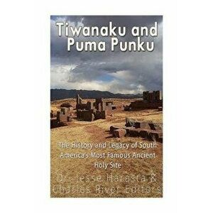 Tiwanaku and Puma Punku: The History and Legacy of South America's Most Famous Ancient Holy Site, Paperback - Jesse Harasta imagine