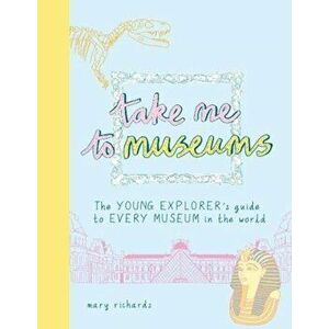 Take Me To Museums. The Young Explorer's Guide to Every Museum in the World, Paperback - Mary Richards imagine