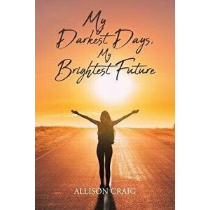 My Darkest Days, My Brightest Future, Paperback - Allison Craig imagine