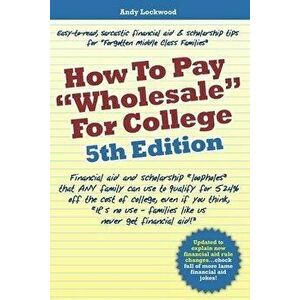 How to Pay "Wholesale" for College - 5th Edition: Financial aid and scholarship "loopholes" that ANY family can use to qualify for 52.4% off the cost, imagine