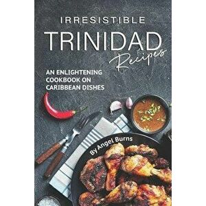 Irresistible Trinidad Recipes: An Enlightening Cookbook on Caribbean Dishes, Paperback - Angel Burns imagine