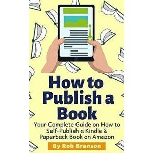 How to Publish a Book: Your Complete Guide on How to Self Publish a Kindle and Paperback Book on Amazon, Paperback - Rob Branson imagine