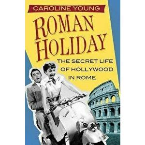 Roman Holiday. The Secret Life of Hollywood in Rome, Paperback - Caroline Young imagine
