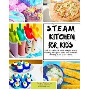 S.T.E.A.M Kitchen For Kids: Simple, Healthy, Fast Recipes For Kids With And Without Baking 5-10 Years, Paperback - Elinor Walker imagine