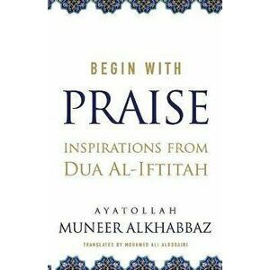 Begin with Praise: Inspirations from Du'a al-Iftitah, Paperback - Sayyid Muneer Al-Khabbaz imagine