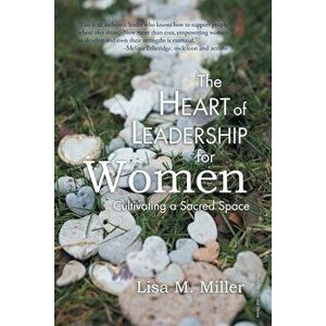 The Heart of Leadership for Women: Cultivating a Sacred Space, Paperback - Lisa M. Miller imagine