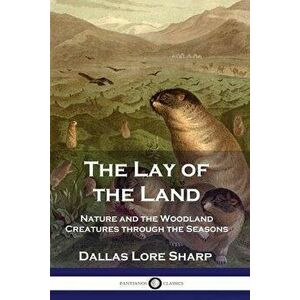 The Lay of the Land: Nature and the Woodland Creatures through the Seasons, Paperback - Dallas Lore Sharp imagine