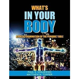 Whats In Your Body: A Poetic Examination of the Periodic Table, Paperback - Paul Krajewski imagine