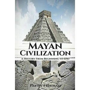 Mayan Civilization: A History From Beginning to End, Paperback - Henry Freeman imagine