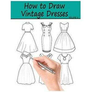 How to Draw Vintage Dresses: 40 Fabulous Vintage Dress Designs with Practice Pages, Paperback - Beth Ingrias imagine