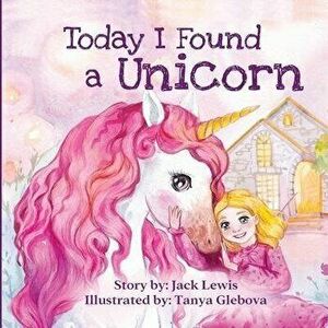Today I Found a Unicorn: A magical children's story about friendship and the power of imagination, Paperback - Jack Lewis imagine
