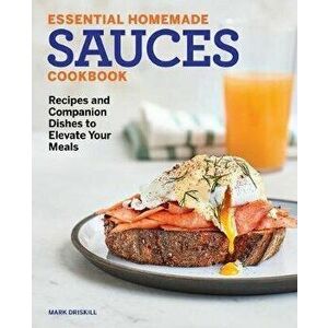 Essential Homemade Sauces Cookbook: Recipes and Companion Dishes to Elevate Your Meals, Paperback - Mark Driskill imagine