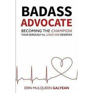 Badass Advocate: Becoming the Champion Your Seriously Ill Loved One Deserves, Paperback - Erin Galyean imagine