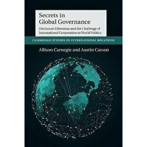 Secrets in Global Governance. Disclosure Dilemmas and the Challenge of International Cooperation, Paperback - Austin Carson imagine