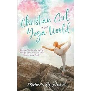 Christian Girl in the Yoga World: Biblical Wisdom to Safely Navigate the Practice and Honor Your Faith, Paperback - Miranda Jo Davis imagine