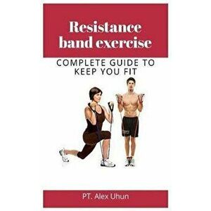 Resistance band exercise: Complete Guide to Keep You Fit, Paperback - Pt Alex Uhun imagine
