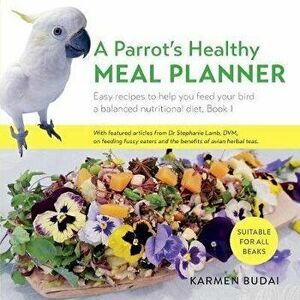 A Parrot's Healthy Meal Planner: Easy Recipes to Help You Feed Your Bird a Balanced Nutritional Diet, Paperback - Karmen Budai imagine