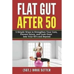 Flat Gut After 50: 5 Simple Ways to Strengthen Your Core, Prevent Injury, and Look Great into Your 60's and Beyond, Paperback - Doug Setter imagine