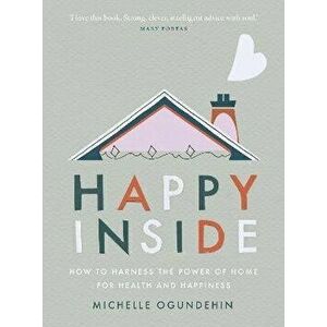 Happy Inside. How to harness the power of home for health and happiness, Hardback - Michelle Ogundehin imagine