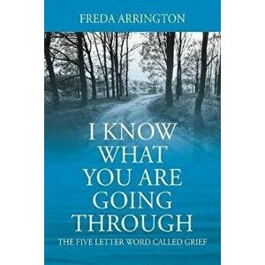 I Know What You Are Going Through: The FIVE Letter Word called GRIEF, Paperback - Freda Arrington imagine