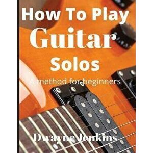 How To Play Guitar Solos: A method book for beginners, Paperback - Dwayne Jenkins imagine