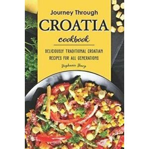 Journey Through Croatia Cookbook: Deliciously Traditional Croatian Recipes for All Generations, Paperback - Stephanie Sharp imagine