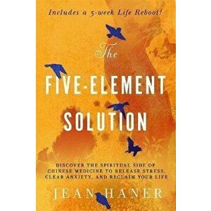 Five-Element Solution. Discover the Spiritual Side of Chinese Medicine to Release Stress, Clear Anxiety and Reclaim Your Life, Paperback - Jean Haner imagine