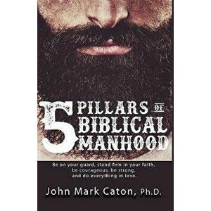 The Five Pillars of Biblical Manhood, Paperback - John Mark Caton imagine