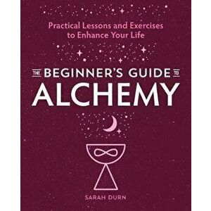 The Beginner's Guide to Alchemy: Practical Lessons and Exercises to Enhance Your Life, Paperback - Sarah Durn imagine