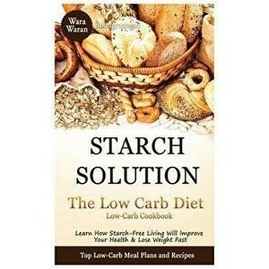 Starch Solution - Low Carb Diet: Learn How Starch-Free Living Will Improve Your Health & Lose Weight Fast, Top Low Carb Diet Meal Plan and Recipes, Lo imagine