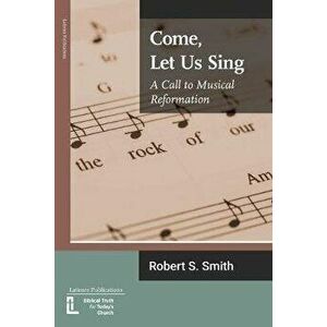 Come, Let Us Sing: A Call to Musical Reformation, Paperback - Robert S. Smith imagine