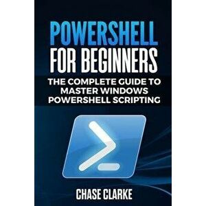 PowerShell for Beginners: The Complete Guide to Master Windows PowerShell Scripting, Paperback - Chase Clarke imagine