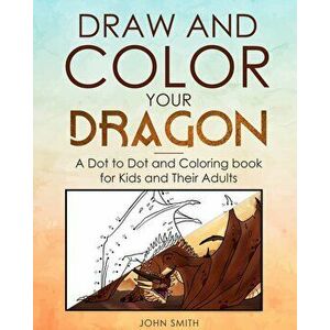 Draw and Color Your Dragon: A Dot to Dot and Coloring Book for Kids and Their Adults, Paperback - John Smith imagine