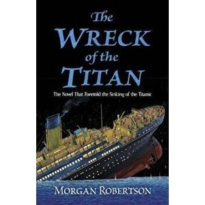The Wreck of the Titan: The Novel That Foretold the Sinking of the Titanic, Paperback - Morgan Robertson imagine