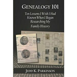 Genealogy 101: Ten Lessons I Wish I Had Known When I Began Researching My Family History, Paperback - Jedd K. Parkinson imagine