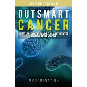 Outsmart Cancer: Defeat Cancer With Vitamin B17, Healthy Nutrition and Alternative Medicine, Paperback - Mb Foundation imagine