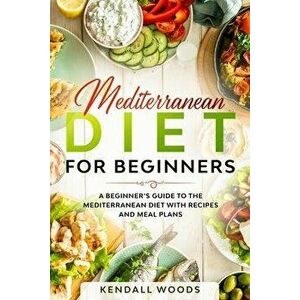 Mediterranean Diet for Beginners: A Beginner's Guide to the Mediterranean Diet with Recipes and Meal Plans, Paperback - Kendall Woods imagine