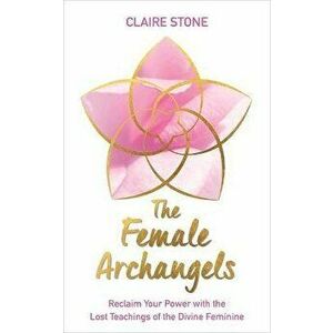 Female Archangels. Reclaim Your Power with the Lost Teachings of the Divine Feminine, Paperback - Claire Stone imagine