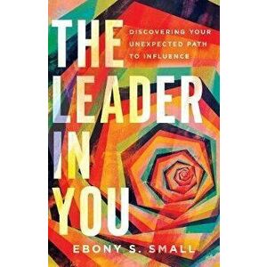 The Leader in You: Discovering Your Unexpected Path to Influence, Paperback - Ebony S. Small imagine