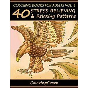 Coloring Books for Adults Volume 4: 40 Stress Relieving and Relaxing Patterns, Paperback - Coloringcraze imagine