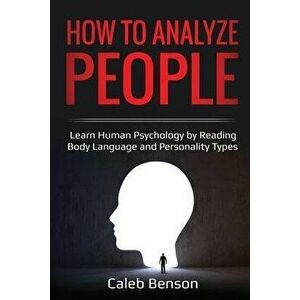 How to Analyze People: Learn Human Psychology by Reading Body Language and Personality Types, Paperback - Caleb Benson imagine