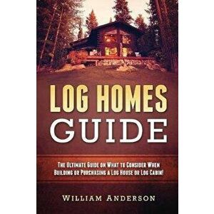 Log Homes Guide: The Ultimate Guide on What to Consider When Building or Purchasing a Log House or Log Cabin!, Paperback - William Anderson imagine
