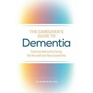 The Caregiver's Guide to Dementia: Practical Advice for Caring for Yourself and Your Loved One, Paperback - Gail, RN Caed Weatherill imagine