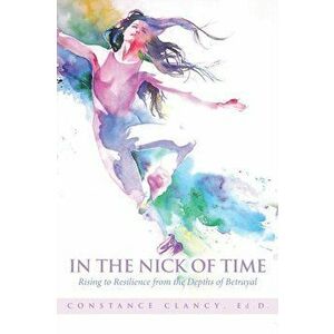 In the Nick of Time: Rising to Resilience from the Depths of Betrayal, Paperback - Ed D. Constance Clancy imagine