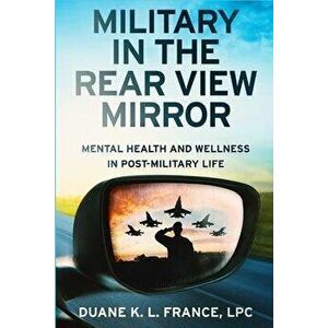 Military in the Rear View Mirror: Mental Health and Wellness in Post-Military Life, Paperback - Lpc Duane K. L. France imagine